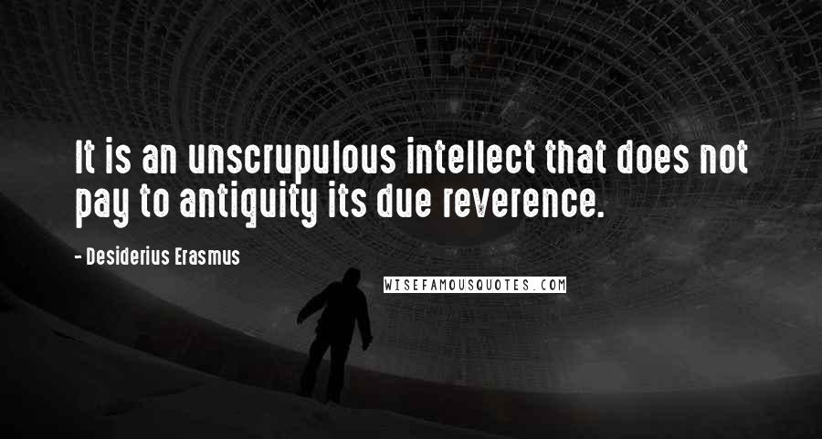 Desiderius Erasmus quotes: It is an unscrupulous intellect that does not pay to antiquity its due reverence.