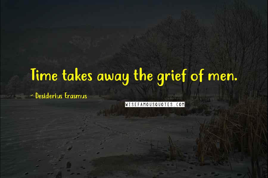 Desiderius Erasmus quotes: Time takes away the grief of men.
