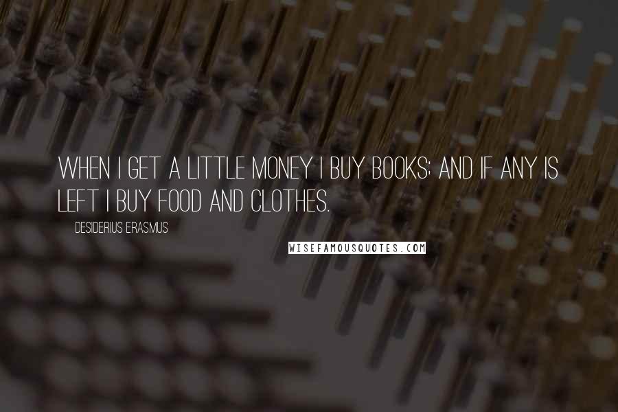 Desiderius Erasmus quotes: When I get a little money I buy books; and if any is left I buy food and clothes.