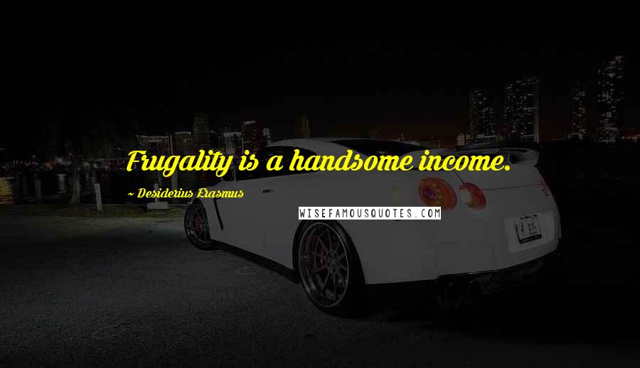 Desiderius Erasmus quotes: Frugality is a handsome income.
