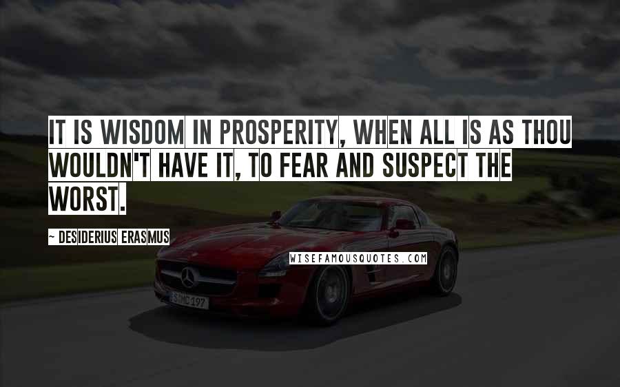 Desiderius Erasmus quotes: It is wisdom in prosperity, when all is as thou wouldn't have it, to fear and suspect the worst.