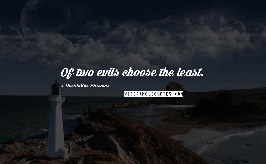 Desiderius Erasmus quotes: Of two evils choose the least.