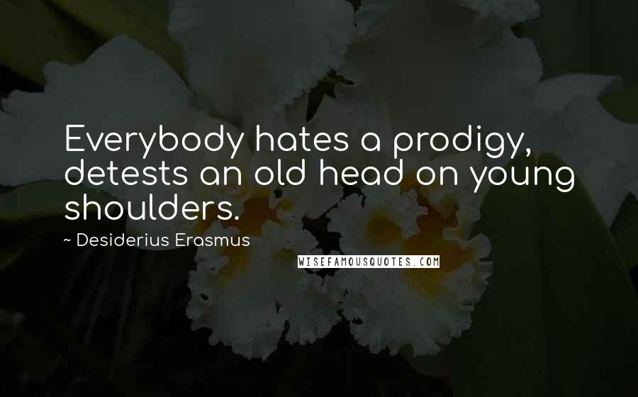Desiderius Erasmus quotes: Everybody hates a prodigy, detests an old head on young shoulders.