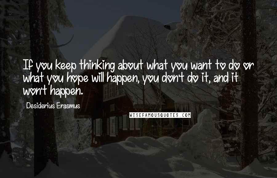 Desiderius Erasmus quotes: If you keep thinking about what you want to do or what you hope will happen, you don't do it, and it won't happen.