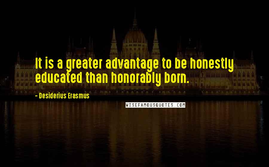 Desiderius Erasmus quotes: It is a greater advantage to be honestly educated than honorably born.