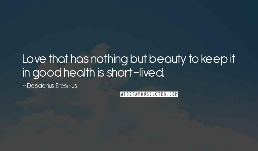 Desiderius Erasmus quotes: Love that has nothing but beauty to keep it in good health is short-lived.