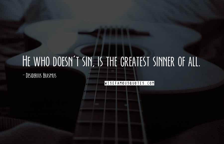 Desiderius Erasmus quotes: He who doesn't sin, is the greatest sinner of all.