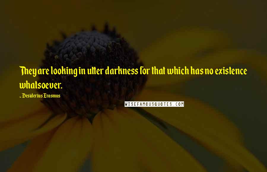 Desiderius Erasmus quotes: They are looking in utter darkness for that which has no existence whatsoever.