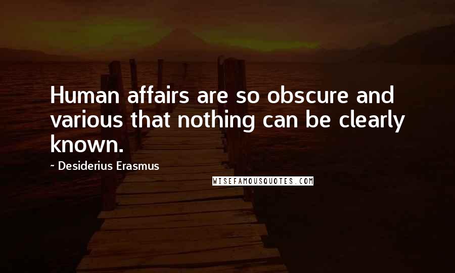 Desiderius Erasmus quotes: Human affairs are so obscure and various that nothing can be clearly known.