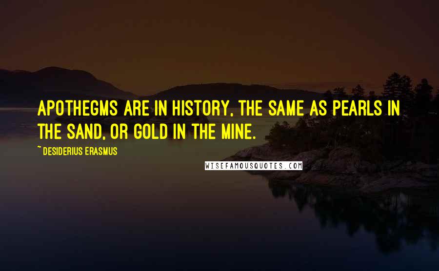 Desiderius Erasmus quotes: Apothegms are in history, the same as pearls in the sand, or gold in the mine.