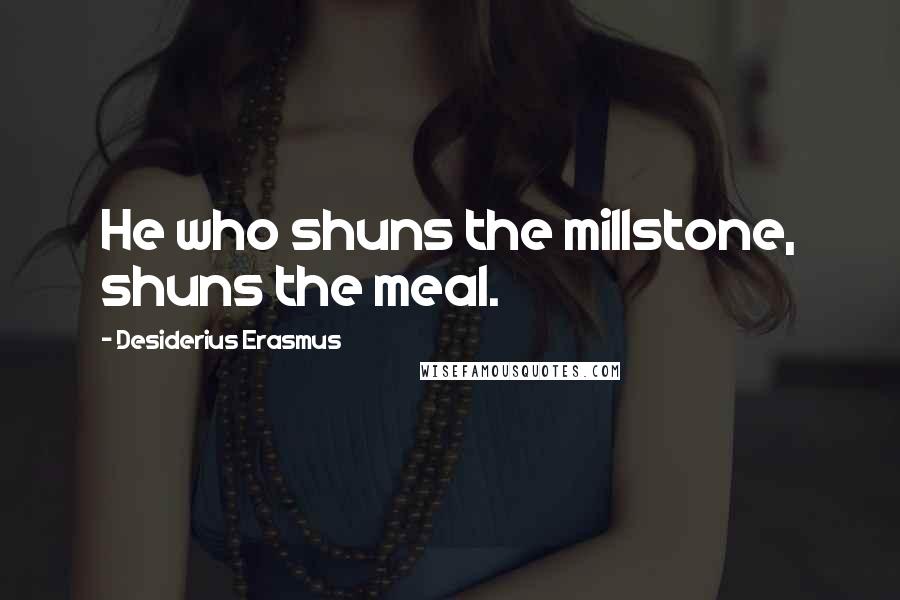 Desiderius Erasmus quotes: He who shuns the millstone, shuns the meal.