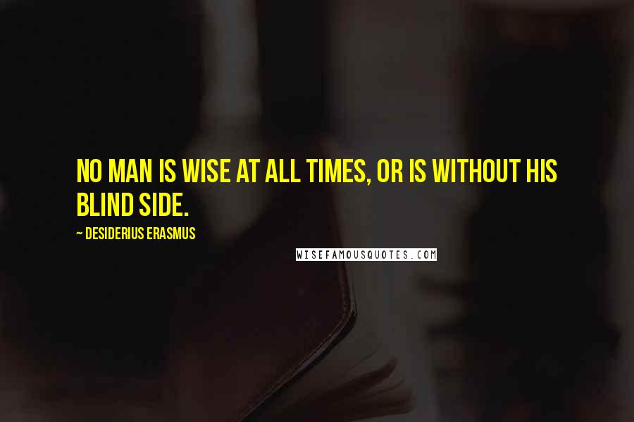 Desiderius Erasmus quotes: No Man is wise at all Times, or is without his blind Side.