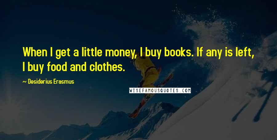 Desiderius Erasmus quotes: When I get a little money, I buy books. If any is left, I buy food and clothes.