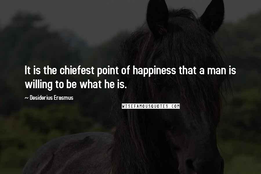 Desiderius Erasmus quotes: It is the chiefest point of happiness that a man is willing to be what he is.