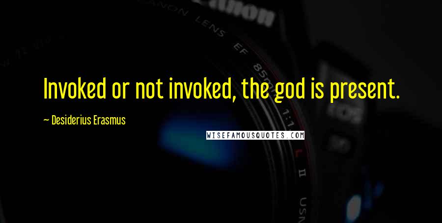 Desiderius Erasmus quotes: Invoked or not invoked, the god is present.