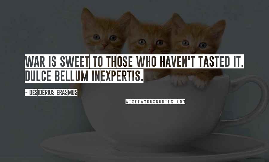 Desiderius Erasmus quotes: War is sweet to those who haven't tasted it. Dulce bellum inexpertis.