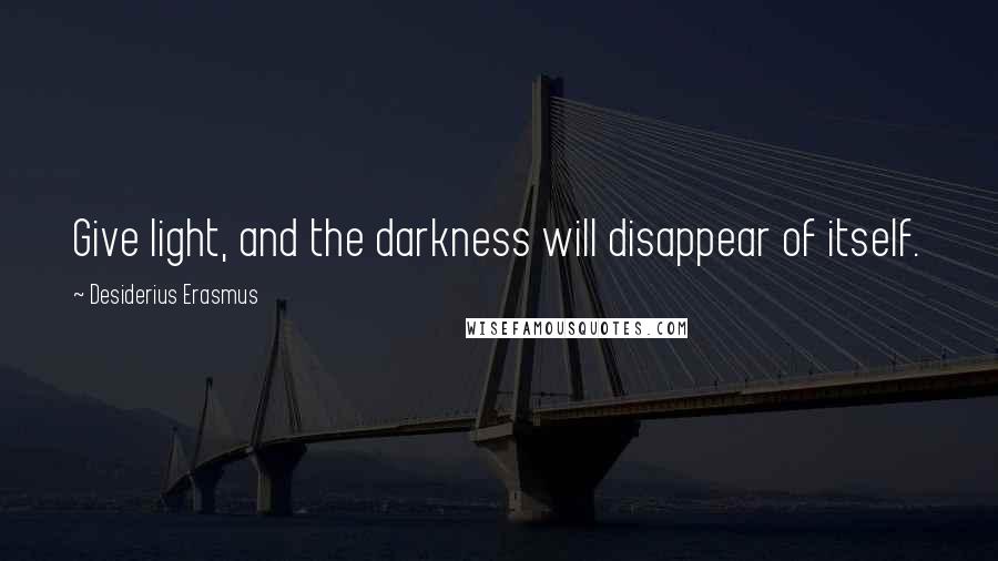Desiderius Erasmus quotes: Give light, and the darkness will disappear of itself.