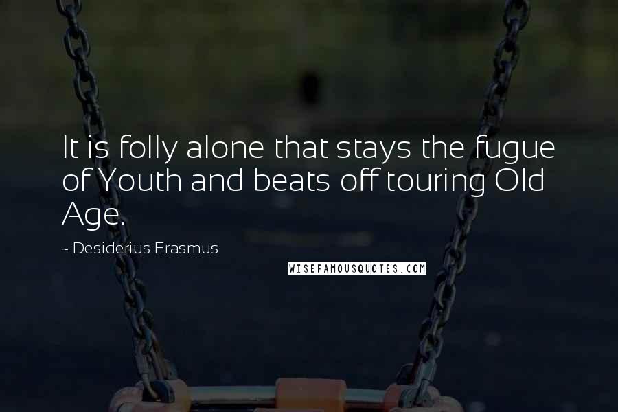 Desiderius Erasmus quotes: It is folly alone that stays the fugue of Youth and beats off touring Old Age.