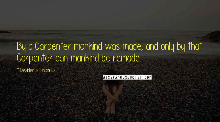 Desiderius Erasmus quotes: By a Carpenter mankind was made, and only by that Carpenter can mankind be remade.