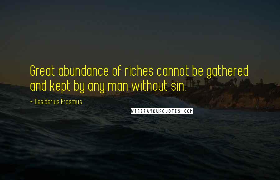 Desiderius Erasmus quotes: Great abundance of riches cannot be gathered and kept by any man without sin.