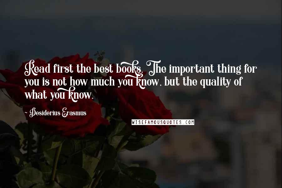 Desiderius Erasmus quotes: Read first the best books. The important thing for you is not how much you know, but the quality of what you know.