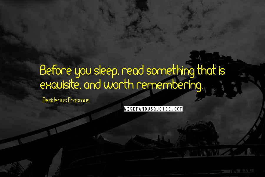 Desiderius Erasmus quotes: Before you sleep, read something that is exquisite, and worth remembering.
