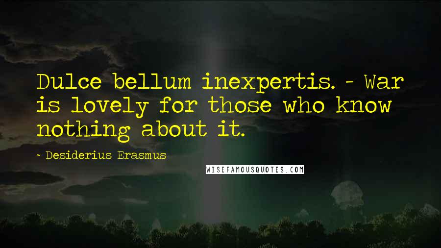 Desiderius Erasmus quotes: Dulce bellum inexpertis. - War is lovely for those who know nothing about it.