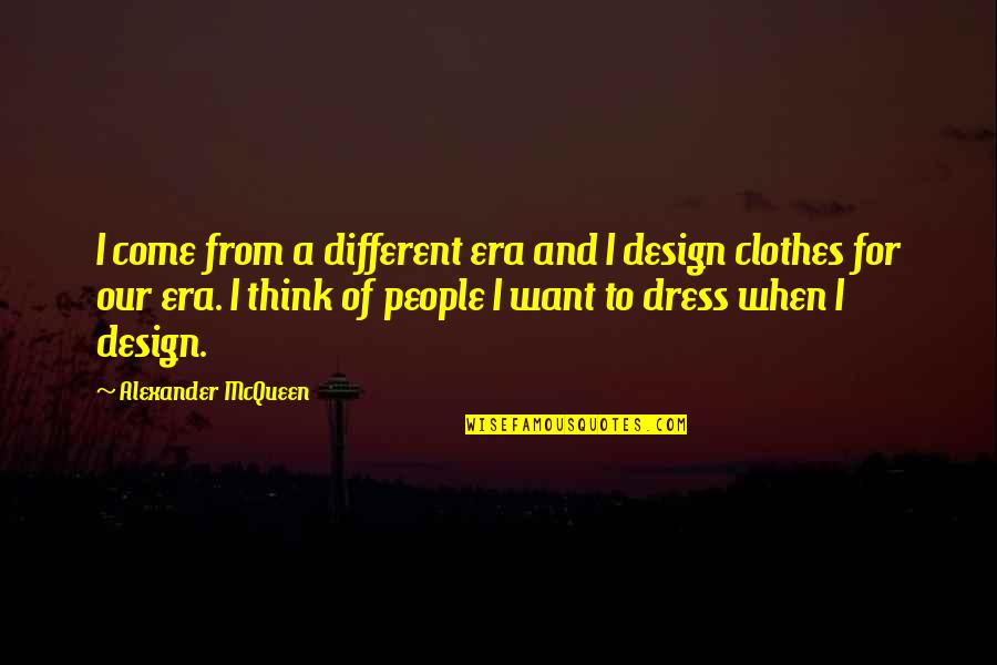 Design For Quotes By Alexander McQueen: I come from a different era and I Design For Quotes By Alexander McQueen: I come from a different era and I