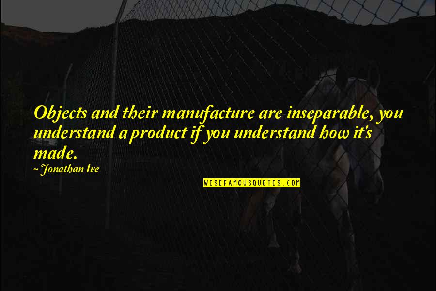 Design Product Quotes By Jonathan Ive: Objects and their manufacture are inseparable, you understand