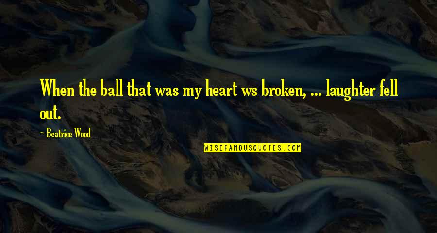 Design Research Quotes By Beatrice Wood: When the ball that was my heart ws