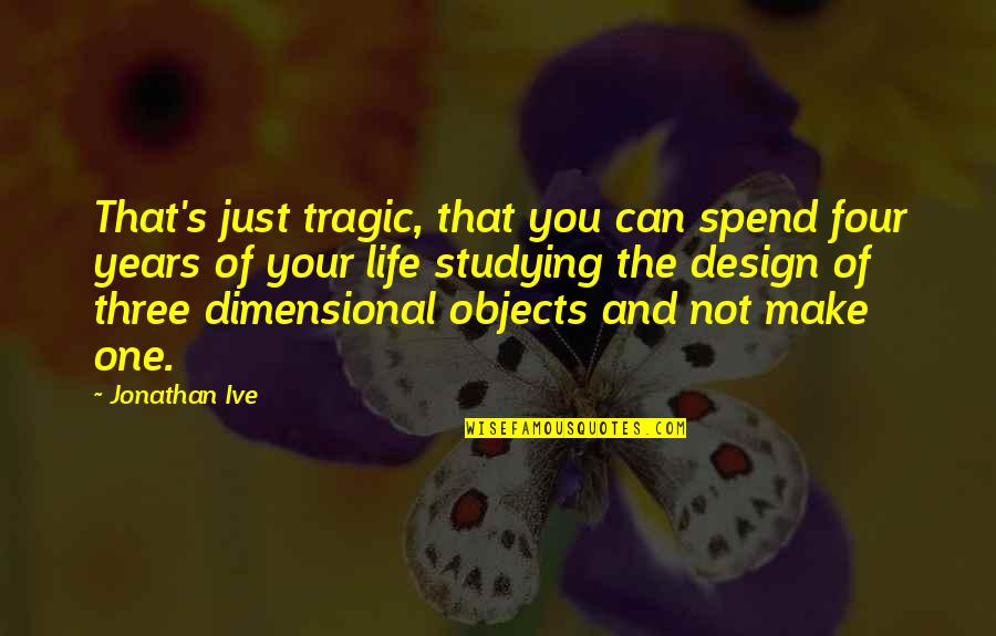 Design The Life Quotes By Jonathan Ive: That's just tragic, that you can spend four Design The Life Quotes By Jonathan Ive: That's just tragic, that you can spend four