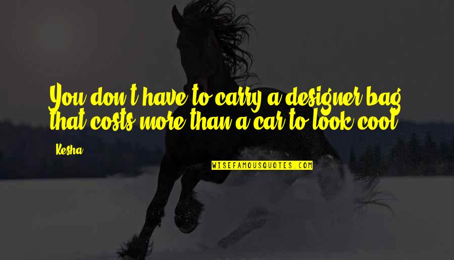 Designer Bag Quotes By Kesha: You don't have to carry a designer bag
