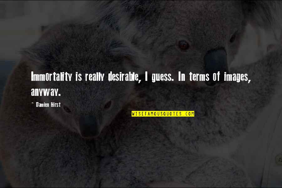 Desirable Quotes By Damien Hirst: Immortality is really desirable, I guess. In terms