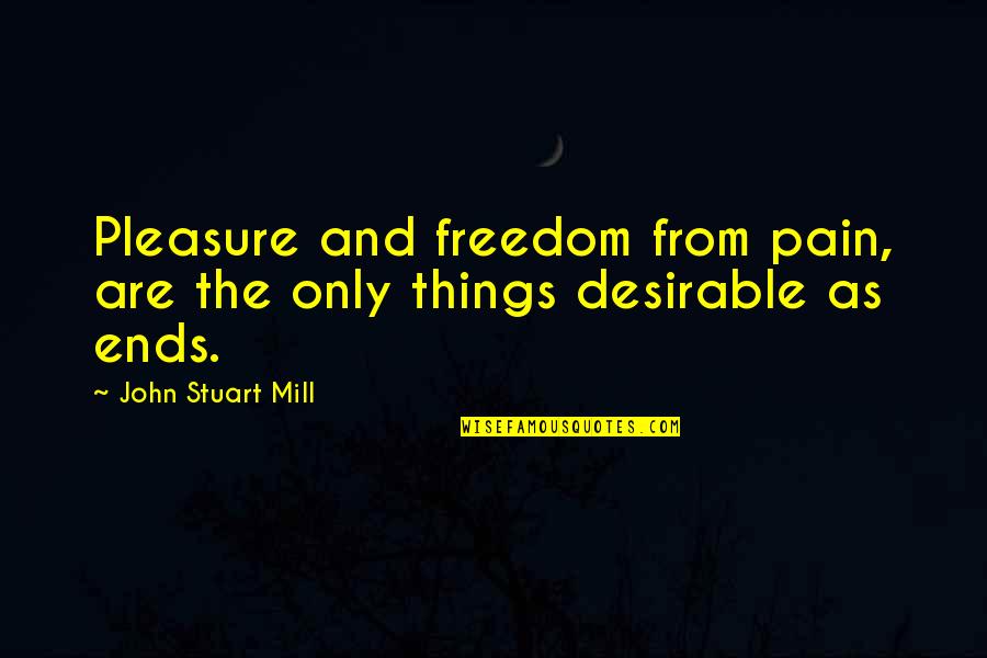 Desirable Quotes By John Stuart Mill: Pleasure and freedom from pain, are the only