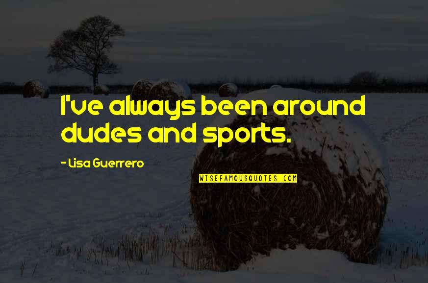 Desir'd Quotes By Lisa Guerrero: I've always been around dudes and sports. Desir'd Quotes By Lisa Guerrero: I've always been around dudes and sports.