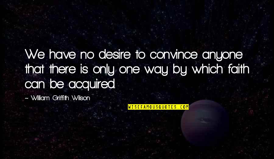 Desire And Faith Quotes By William Griffith Wilson: We have no desire to convince anyone that