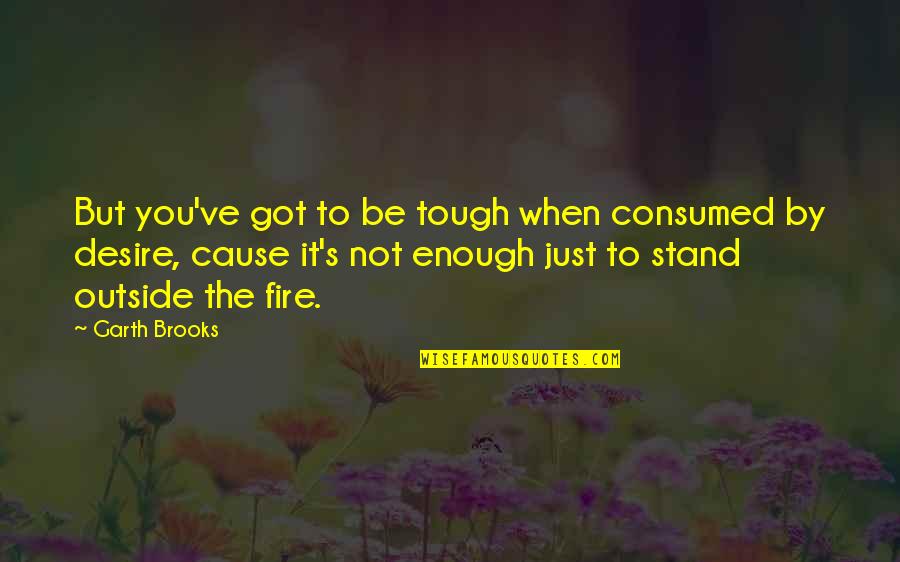 Desire And Fire Quotes By Garth Brooks: But you've got to be tough when consumed