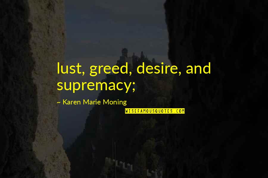 Desire And Lust Quotes By Karen Marie Moning: lust, greed, desire, and supremacy; Desire And Lust Quotes By Karen Marie Moning: lust, greed, desire, and supremacy;