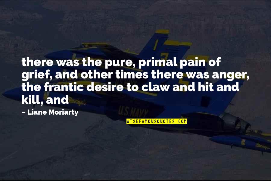 Desire And Pain Quotes By Liane Moriarty: there was the pure, primal pain of grief,