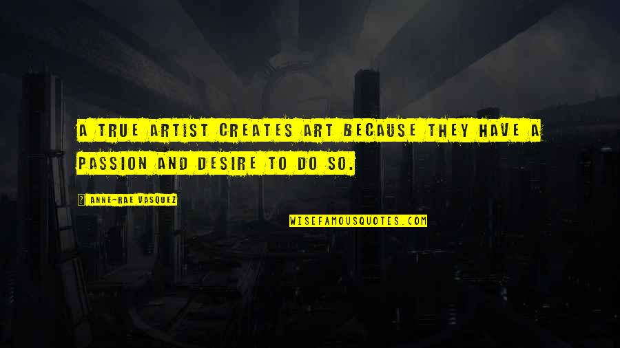 Desire And Passion Quotes By Anne-Rae Vasquez: A true artist creates art because they have