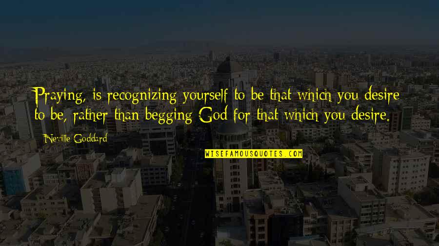 Desire For God Quotes By Neville Goddard: Praying, is recognizing yourself to be that which