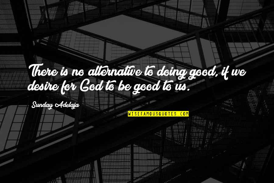 Desire For God Quotes By Sunday Adelaja: There is no alternative to doing good, if