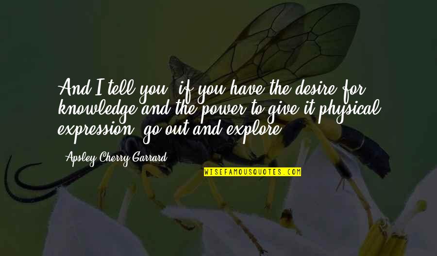 Desire For Knowledge Quotes By Apsley Cherry-Garrard: And I tell you, if you have the
