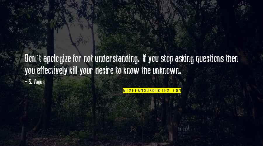 Desire For Knowledge Quotes By S. Vagus: Don't apologize for not understanding. If you stop