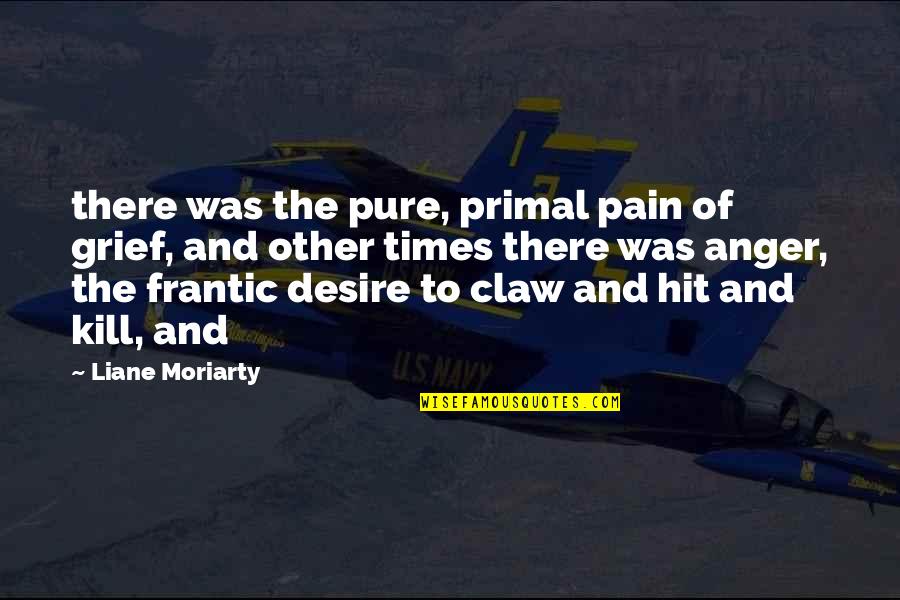 Desire The Pure Quotes By Liane Moriarty: there was the pure, primal pain of grief, Desire The Pure Quotes By Liane Moriarty: there was the pure, primal pain of grief,