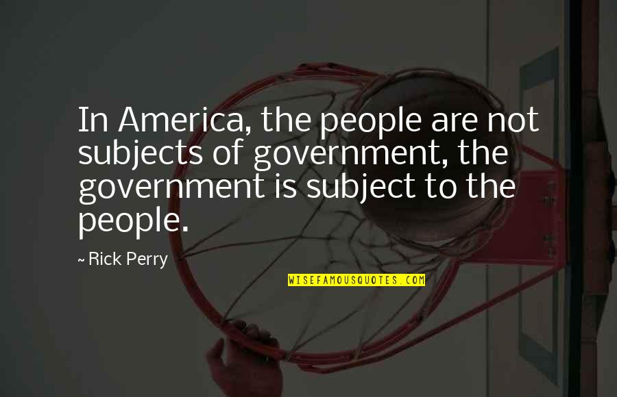 Desire To Be Successful Quotes By Rick Perry: In America, the people are not subjects of