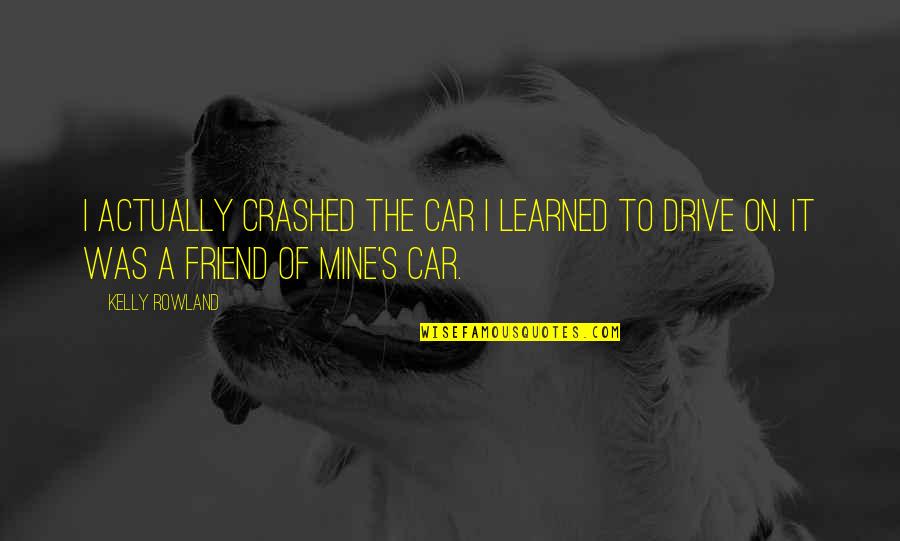 Desire To Help Others Quotes By Kelly Rowland: I actually crashed the car I learned to