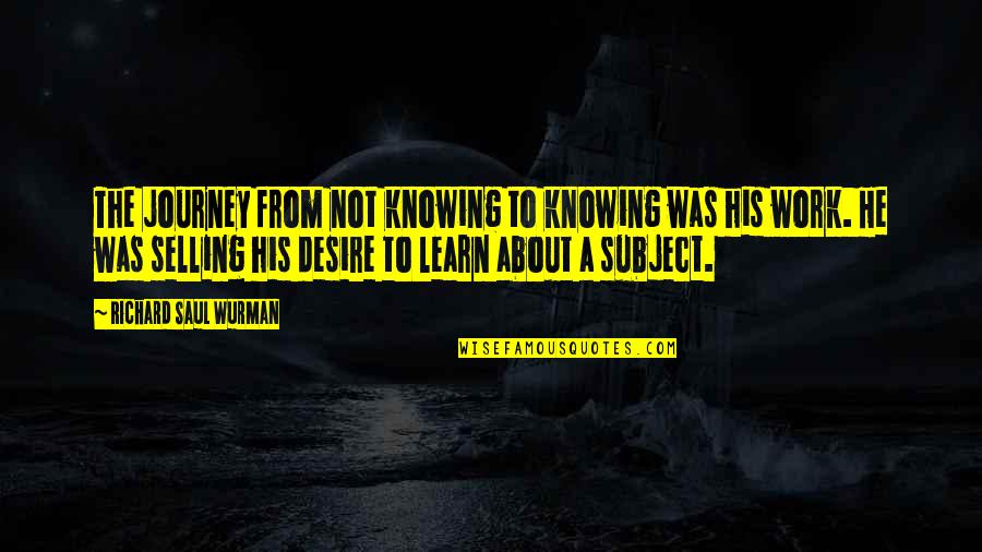 Desire To Learn Quotes By Richard Saul Wurman: The journey from not knowing to knowing was