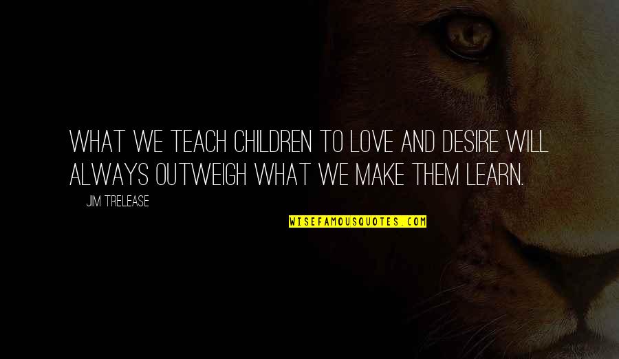 Desire To Teach Quotes By Jim Trelease: What we teach children to love and desire