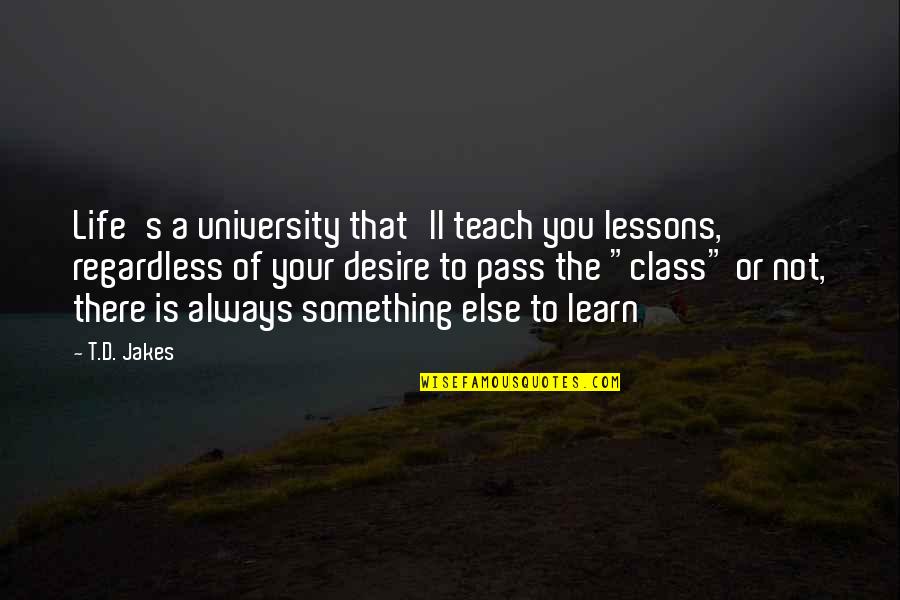 Desire To Teach Quotes By T.D. Jakes: Life's a university that'll teach you lessons, regardless